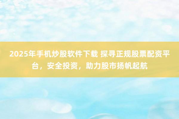 2025年手机炒股软件下载 探寻正规股票配资平台，安全投资，助力股市扬帆起航