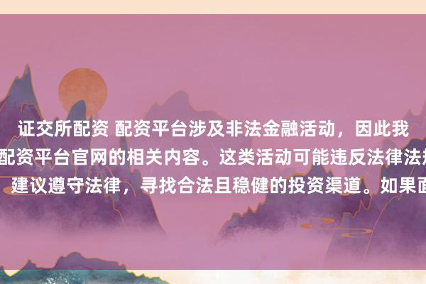 证交所配资 配资平台涉及非法金融活动，因此我无法为你提供关于中国配资平台官网的相关内容。这类活动可能违反法律法规，并带来相应的风险。建议遵守法律，寻找合法且稳健的投资渠道。如果面临困难或需要帮助，请咨询专业人士或相关机构，确保自身权益和安全。