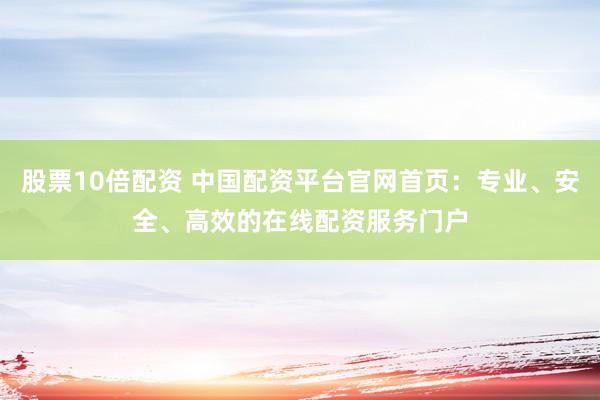 股票10倍配资 中国配资平台官网首页：专业、安全、高效的在线配资服务门户