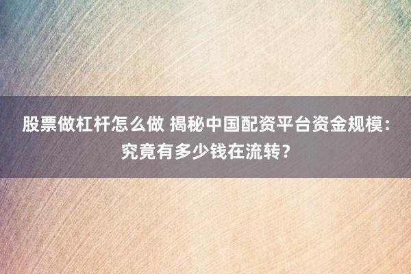 股票做杠杆怎么做 揭秘中国配资平台资金规模：究竟有多少钱在流转？