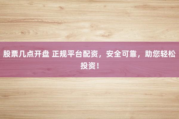 股票几点开盘 正规平台配资，安全可靠，助您轻松投资！