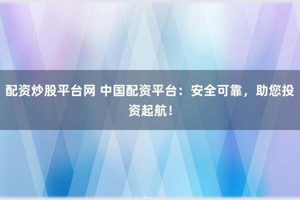 配资炒股平台网 中国配资平台：安全可靠，助您投资起航！