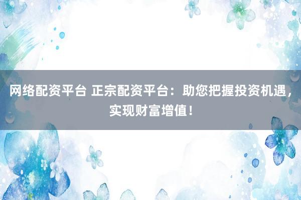 网络配资平台 正宗配资平台：助您把握投资机遇，实现财富增值！