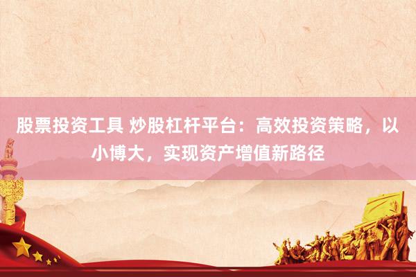 股票投资工具 炒股杠杆平台：高效投资策略，以小博大，实现资产增值新路径