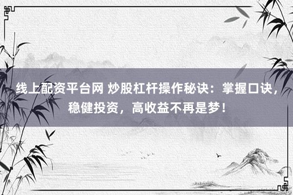 线上配资平台网 炒股杠杆操作秘诀：掌握口诀，稳健投资，高收益不再是梦！