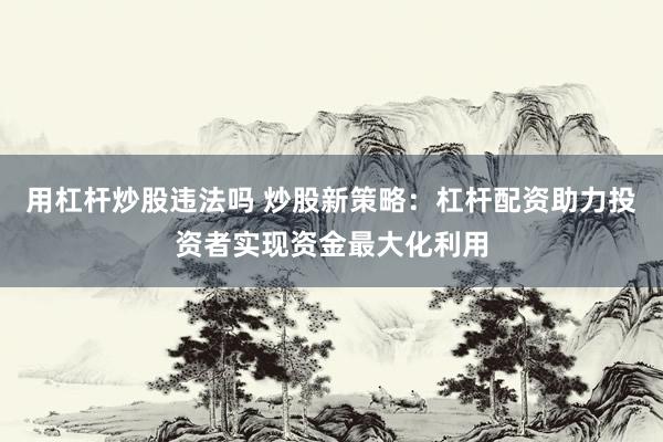 用杠杆炒股违法吗 炒股新策略：杠杆配资助力投资者实现资金最大化利用