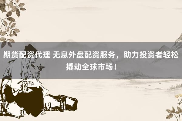 期货配资代理 无息外盘配资服务，助力投资者轻松撬动全球市场！