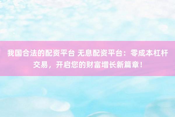 我国合法的配资平台 无息配资平台：零成本杠杆交易，开启您的财富增长新篇章！