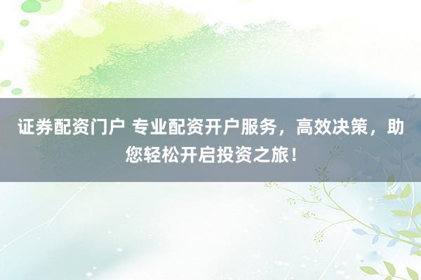 证券配资门户 专业配资开户服务，高效决策，助您轻松开启投资之旅！
