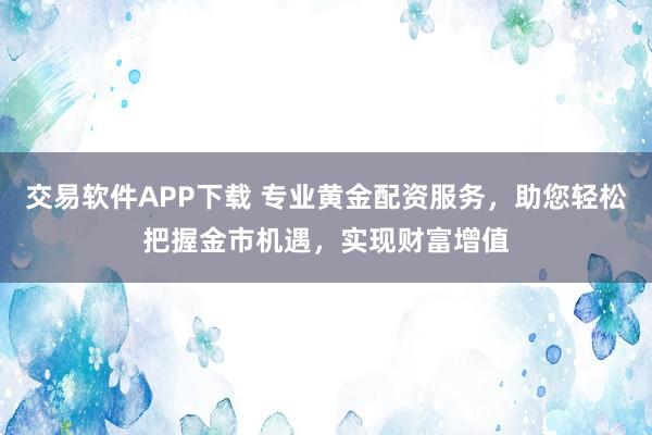 交易软件APP下载 专业黄金配资服务，助您轻松把握金市机遇，实现财富增值