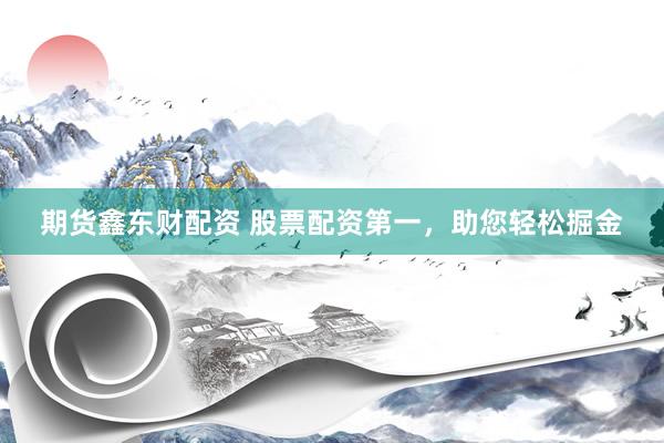 期货鑫东财配资 股票配资第一，助您轻松掘金