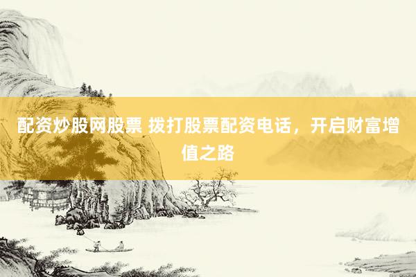 配资炒股网股票 拨打股票配资电话，开启财富增值之路