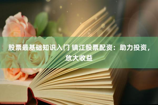股票最基础知识入门 镇江股票配资：助力投资，放大收益