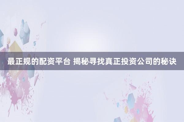 最正规的配资平台 揭秘寻找真正投资公司的秘诀