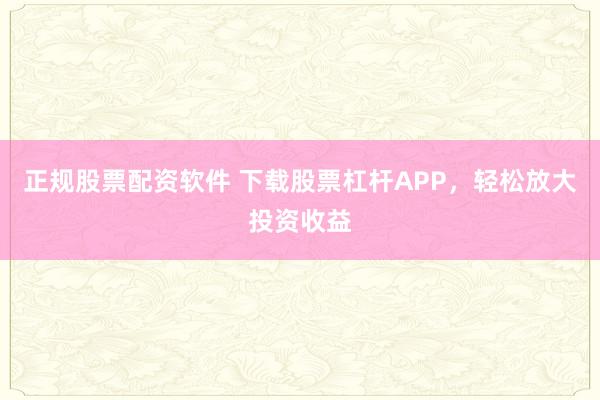 正规股票配资软件 下载股票杠杆APP，轻松放大投资收益