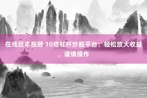 在线巨丰投顾 10倍杠杆炒股平台：轻松放大收益，谨慎操作