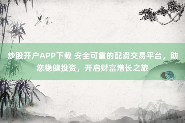 炒股开户APP下载 安全可靠的配资交易平台，助您稳健投资，开启财富增长之旅