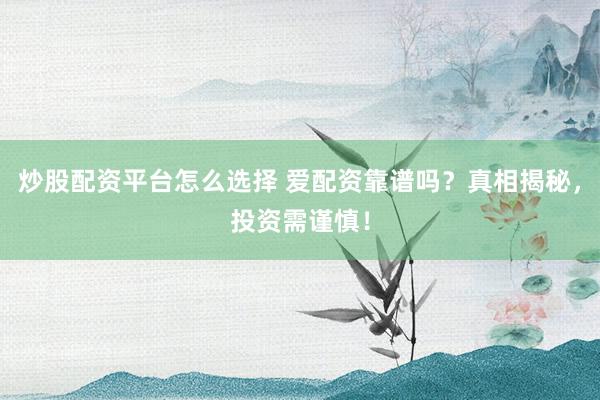 炒股配资平台怎么选择 爱配资靠谱吗？真相揭秘，投资需谨慎！