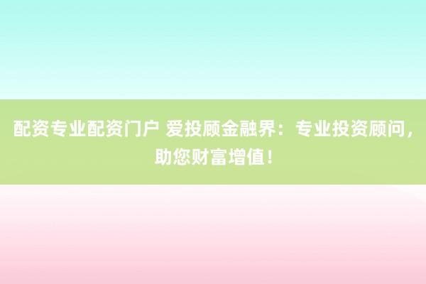 配资专业配资门户 爱投顾金融界：专业投资顾问，助您财富增值！