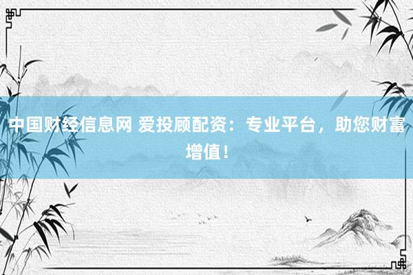中国财经信息网 爱投顾配资：专业平台，助您财富增值！