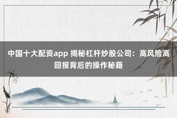 中国十大配资app 揭秘杠杆炒股公司：高风险高回报背后的操作秘籍