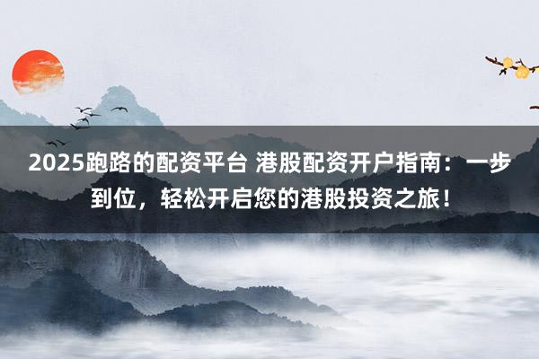 2025跑路的配资平台 港股配资开户指南：一步到位，轻松开启您的港股投资之旅！