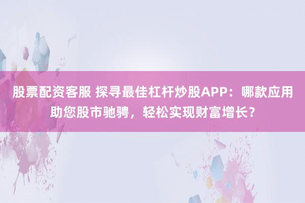 股票配资客服 探寻最佳杠杆炒股APP：哪款应用助您股市驰骋，轻松实现财富增长？
