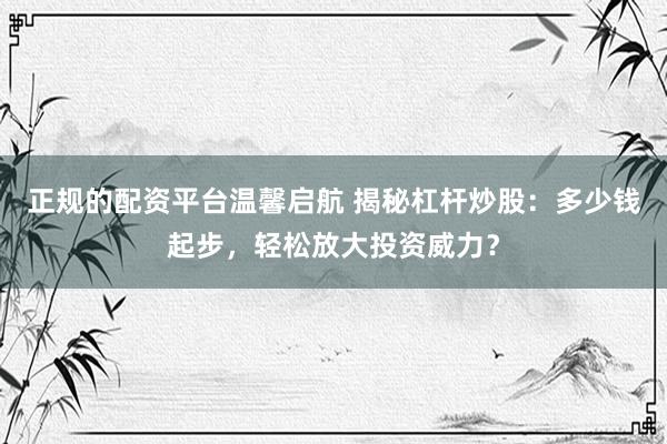 正规的配资平台温馨启航 揭秘杠杆炒股：多少钱起步，轻松放大投资威力？