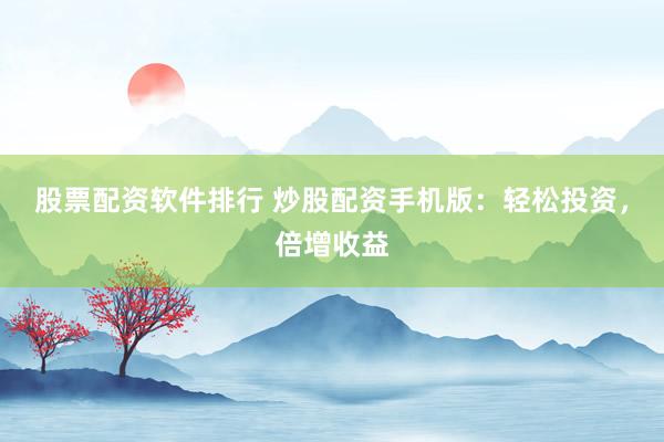 股票配资软件排行 炒股配资手机版：轻松投资，倍增收益