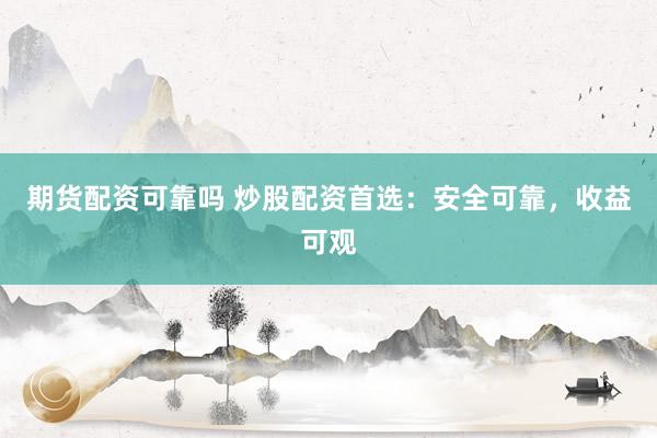 期货配资可靠吗 炒股配资首选：安全可靠，收益可观