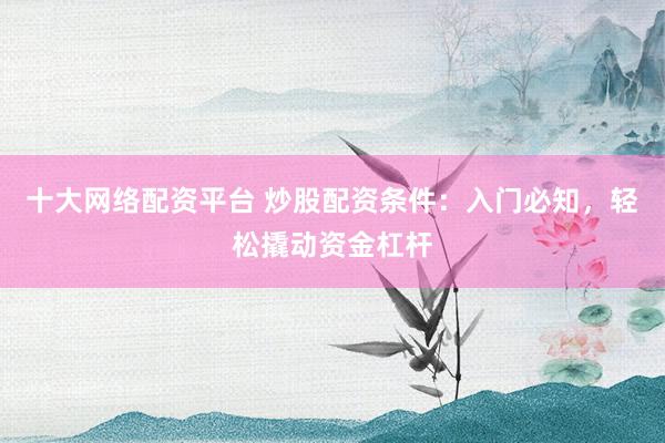 十大网络配资平台 炒股配资条件：入门必知，轻松撬动资金杠杆