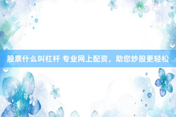 股票什么叫杠杆 专业网上配资，助您炒股更轻松