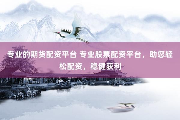 专业的期货配资平台 专业股票配资平台，助您轻松配资，稳健获利