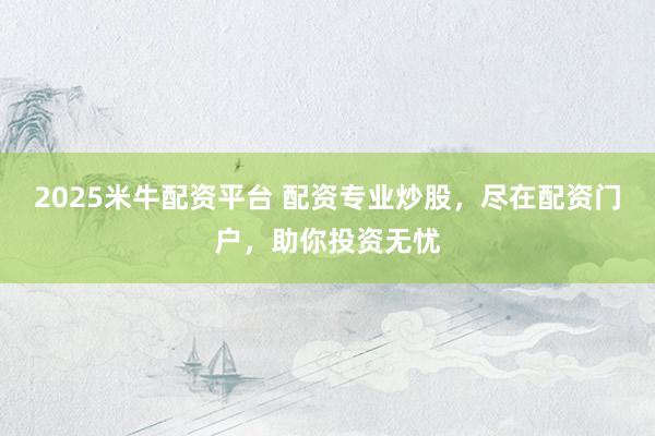 2025米牛配资平台 配资专业炒股，尽在配资门户，助你投资无忧