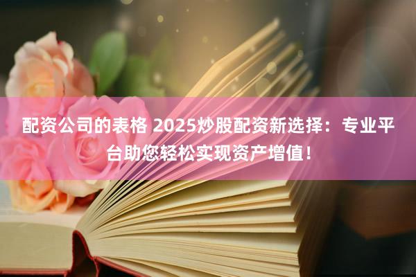 配资公司的表格 2025炒股配资新选择：专业平台助您轻松实现资产增值！