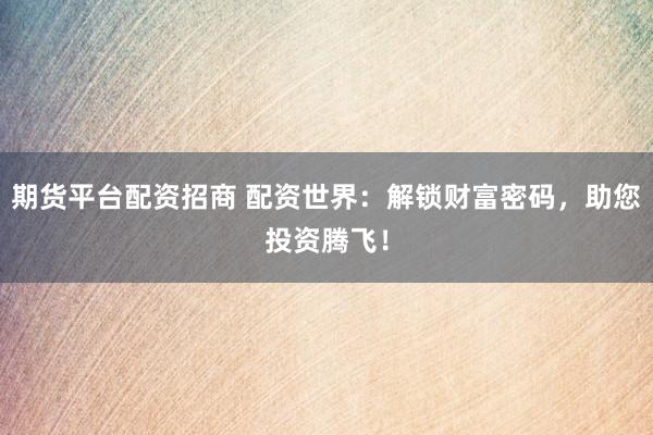 期货平台配资招商 配资世界：解锁财富密码，助您投资腾飞！