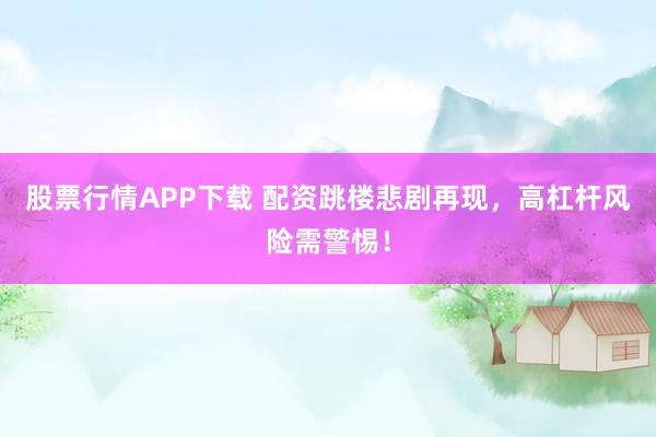 股票行情APP下载 配资跳楼悲剧再现，高杠杆风险需警惕！