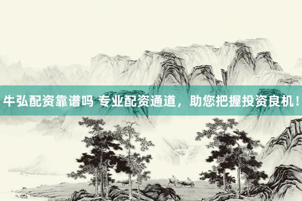 牛弘配资靠谱吗 专业配资通道，助您把握投资良机！
