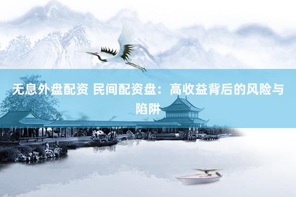 无息外盘配资 民间配资盘：高收益背后的风险与陷阱