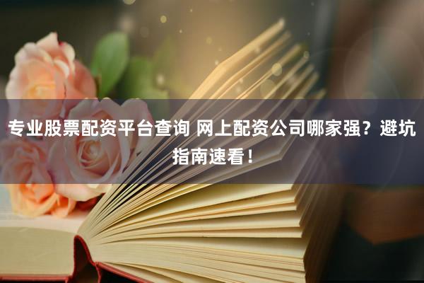专业股票配资平台查询 网上配资公司哪家强？避坑指南速看！