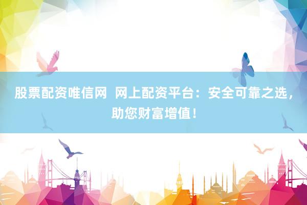股票配资唯信网  网上配资平台：安全可靠之选，助您财富增值！