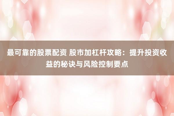 最可靠的股票配资 股市加杠杆攻略：提升投资收益的秘诀与风险控制要点