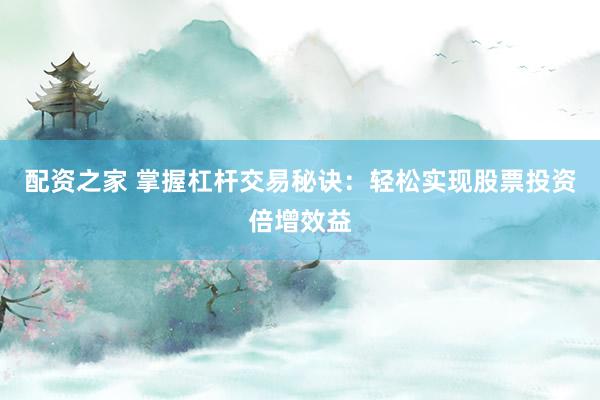 配资之家 掌握杠杆交易秘诀：轻松实现股票投资倍增效益
