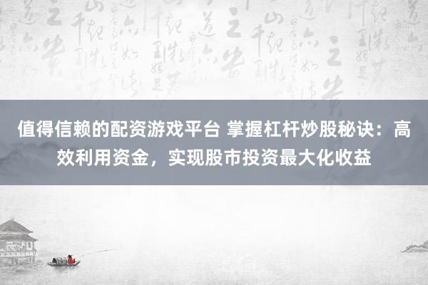 值得信赖的配资游戏平台 掌握杠杆炒股秘诀：高效利用资金，实现股市投资最大化收益
