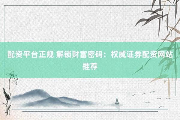 配资平台正规 解锁财富密码：权威证券配资网站推荐