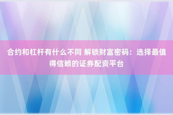 合约和杠杆有什么不同 解锁财富密码：选择最值得信赖的证券配资平台