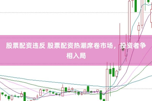 股票配资违反 股票配资热潮席卷市场，投资者争相入局
