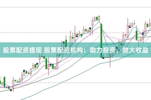 股票配资提现 股票配资机构：助力投资，放大收益