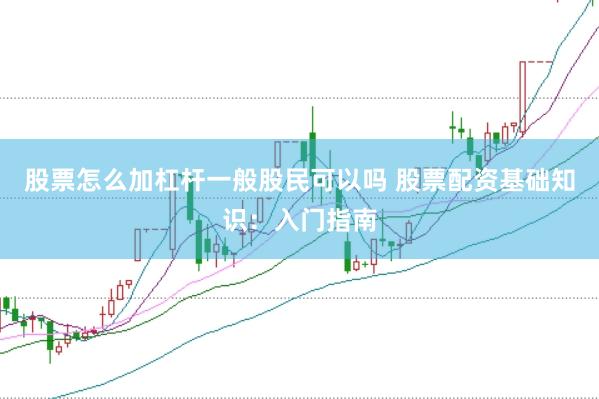 股票怎么加杠杆一般股民可以吗 股票配资基础知识：入门指南