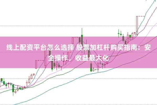 线上配资平台怎么选择 股票加杠杆购买指南：安全操作，收益最大化